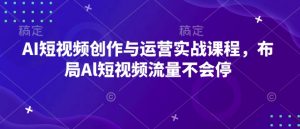 AI短视频创作与运营实战课程,布局Al短视频流量不会停| 鹿鸣网创
