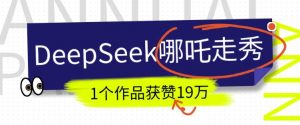 DeepSeek做抖音爆火的AI哪吒走秀视频,1个作品获赞19万+,我教你怎么做| 鹿鸣网创