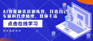 AI智能体实战训练营,打造自己专属的代理助理,替你干活| 鹿鸣网创