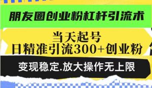 朋友圈创业粉杠杆引流术，当天起号日精准引流300+创业粉，变现稳定，放大操作无上限| 鹿鸣网创