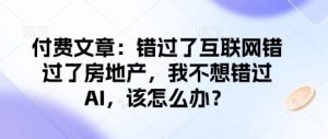 付费文章：错过了互联网错过了房地产，我不想错过AI，该怎么办？| 鹿鸣网创