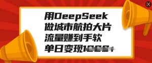 用DeepSeek做城市航拍大片，流量赚到手软，单日变现多张| 鹿鸣网创