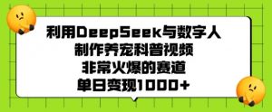 利用DeepSeek与数字人制作养宠科普视频，非常火爆的赛道，单日变现多张| 鹿鸣网创