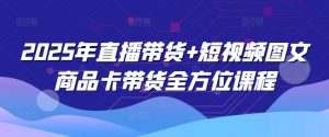 2025年直播带货+短视频图文商品卡带货全方位课程| 鹿鸣网创