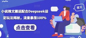 小说推文搬运配合Deepseek设定玩法揭秘,流量暴涨100%| 鹿鸣网创