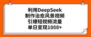 利用DeepSeek制作治愈风景视频，引爆短视频流量，单日变现多张| 鹿鸣网创