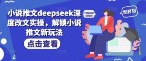 小说推文deepseek深度改文实操，解锁小说推文新玩法| 鹿鸣网创