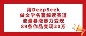 用DeepSeek做文学名著解读赛道，流量暴涨暴力变现，89条作品变现20W| 鹿鸣网创