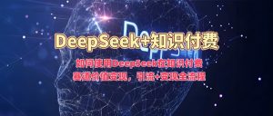 如何使用DeepSeek在知识付费赛道价值变现,引流+变现全流程| 鹿鸣网创