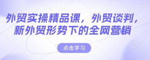 外贸实操精品课,外贸谈判,新外贸形势下的全网营销| 鹿鸣网创