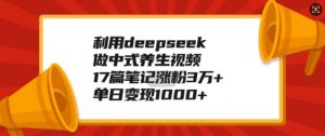 利用deepseek做中式养生视频,17篇笔记涨粉3万+,单日变现1k| 鹿鸣网创