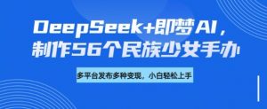 DeepSeek+即梦AI，制作56个民族少女手办，附详细教程+变现方向| 鹿鸣网创