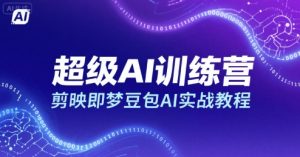 超级AI训练营，剪映即梦豆包AI实战教程| 鹿鸣网创