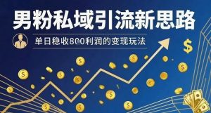 男粉私域引流新思路，单日稳收8张利润的变现玩法| 鹿鸣网创