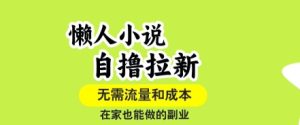 懒人小说自撸拉新,无需流量,一个账号一条作品就可以打爆收益,在家也能轻松做的副业【揭秘】| 鹿鸣网创