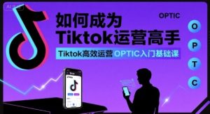 如何成为Tiktok运营高手,Tiktok高效运营OPTIC入门基础课| 鹿鸣网创