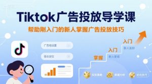 Tiktok广告投放导学课，帮助刚入门的新人掌握广告投放技巧| 鹿鸣网创
