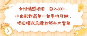 女性情感项目 小白制作简单一台手机可做 项目模式后续自然升大客单 日入6张| 鹿鸣网创