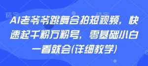 AI老爷爷跳舞合拍短视频，快速起千粉万粉号，零基础小白一看就会(详细教学)| 鹿鸣网创