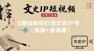 文史IP短视频变现实战课，0基础教你打造文史IP号(视频+音频课)| 鹿鸣网创