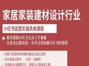 家居家装建材设计行业小红书运营实操系统课程,解决想做小红书无从下手难题让你真正踏出第一步| 鹿鸣网创