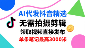AI代发抖音精选,领取视频直接发布,单号每天领取3条,单条笔记最高3k,无需拍摄剪辑,懒人福利| 鹿鸣网创