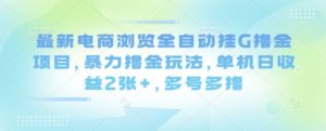 最新电商浏览全自动挂G撸金项目，暴力撸金玩法，单机日收益2张+，多号多撸【揭秘】| 鹿鸣网创