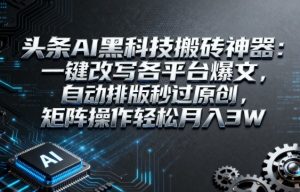头条AI黑科技搬砖神器：一键改写各平台爆文，自动排版秒过原创，矩阵操作轻松月入3W【揭秘】| 鹿鸣网创
