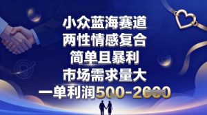 小众蓝海赛道,两性情感复合,简单且暴利,市场需求量大,一单利润5张,未来几年可持续深耕的项目| 鹿鸣网创
