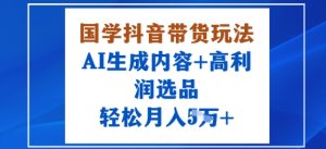 国学抖音带货玩法，AI生成内容+高利润选品，轻松月入1W+| 鹿鸣网创