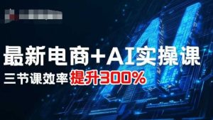 最新电商+AI实操课，三节课效率提升300%| 鹿鸣网创