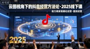云图视角下的抖音经营方法论，2025线下课，助力商家规模化经营，提效经营（录音+字幕）| 鹿鸣网创