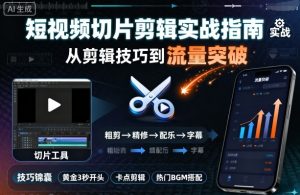 短视频切片剪辑实战指南，从剪辑技巧到流量突破| 鹿鸣网创