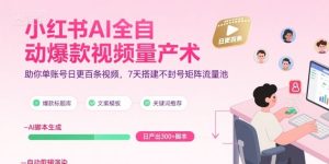 小红书AI全自动爆款视频量产术，助你单账号日更百条视频，7天搭建不封号矩阵流量池（更新9月）| 鹿鸣网创