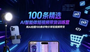 100条精选AI智能体短视频带货训练营，用AI拍摄100条好物分享短视频带货| 鹿鸣网创