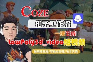 Coze扣子智能体工作流一键生成“LowPoly3d_video“短视频,全流程保姆级教学| 鹿鸣网创