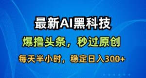 最新AI黑科技撸头条收益软件,无需指令,原创度直接拉满,每日稳定收益3张【揭秘】| 鹿鸣网创