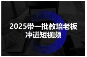 2025带一批教培老板冲进短视频，全方位助力教培人掌握短视频招生技能| 鹿鸣网创