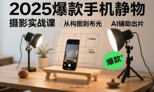2025爆款手机静物摄影实战课,从构图到布光,不用贵设备,AI辅助出片| 鹿鸣网创