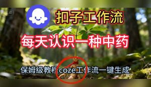 Coze扣子工作流一键生成每天认识一种中药短视频,保姆级搭建教学| 鹿鸣网创