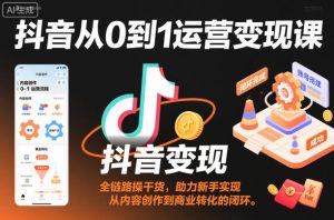 抖音从0到1运营变现课，全链路实操干货，助力新手实现从内容创作到商业转化的闭环| 鹿鸣网创