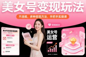 美女号变现玩法，不违规，多种变现方法，手把手实操课| 鹿鸣网创