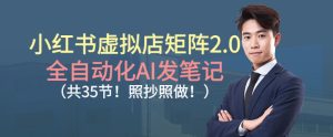 小红书虚拟店矩阵2.0，全自动化AI发笔记，照抄照做（共35节）| 鹿鸣网创