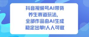 抖音视频号AI带货养生赛道玩法,全部作品由AI生成,发了1500条作品,出了2W多单,人人可做| 鹿鸣网创