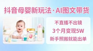 抖音母婴赛道新玩法,AI图文带货,不用直播,3个月变现5W,新手照搬就能出单| 鹿鸣网创