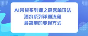 AI带货系列课之高客单玩法，酒水系列，详细流程，最简单的变现方式| 鹿鸣网创