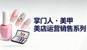 美甲店运营销售系列,助力美甲店老板及从业者提升运营、销售与管理能力| 鹿鸣网创