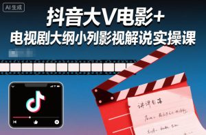 抖音大V电影+电视剧大纲小列影视剧解说实操课| 鹿鸣网创