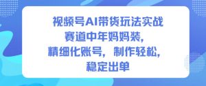 视频号AI带货玩法实战,赛道中年妈妈装,精细化账号,制作轻松,稳定出单| 鹿鸣网创