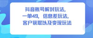 抖音账号解封玩法,一单49,信息差玩法,客户获取以及变现玩法| 鹿鸣网创